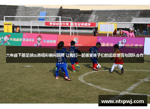 六年级下册足球比赛精彩瞬间回顾 让我们一起感受孩子们的运动激情与团队合作