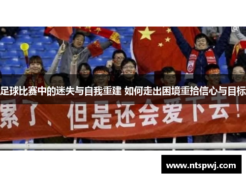 足球比赛中的迷失与自我重建 如何走出困境重拾信心与目标