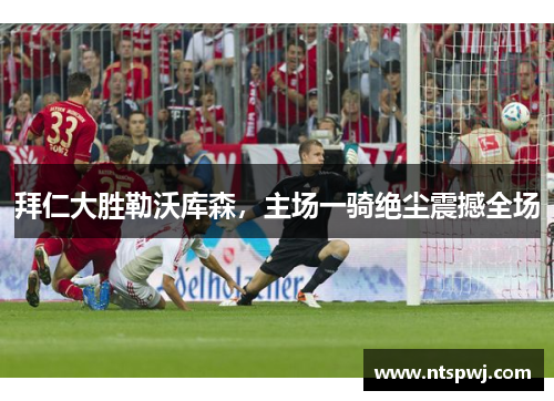 拜仁大胜勒沃库森，主场一骑绝尘震撼全场