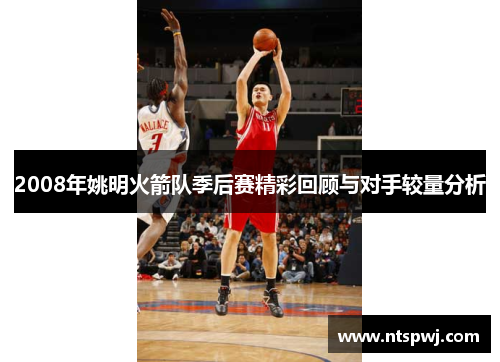 2008年姚明火箭队季后赛精彩回顾与对手较量分析