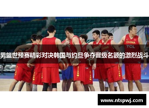 男篮世预赛精彩对决韩国与约旦争夺晋级名额的激烈战斗