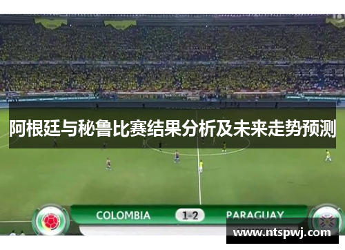 阿根廷与秘鲁比赛结果分析及未来走势预测