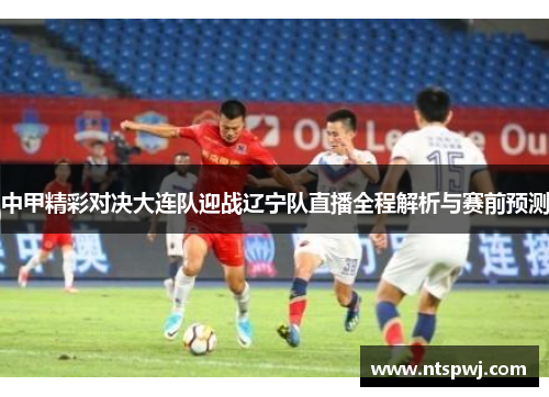 中甲精彩对决大连队迎战辽宁队直播全程解析与赛前预测