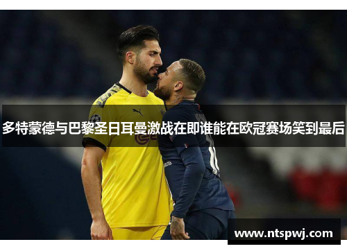 多特蒙德与巴黎圣日耳曼激战在即谁能在欧冠赛场笑到最后