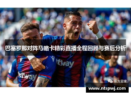 巴塞罗那对阵马略卡精彩直播全程回顾与赛后分析