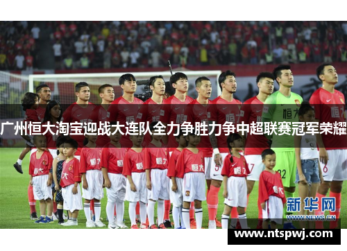 广州恒大淘宝迎战大连队全力争胜力争中超联赛冠军荣耀